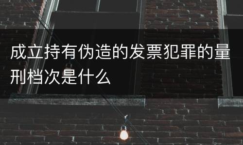 成立持有伪造的发票犯罪的量刑档次是什么