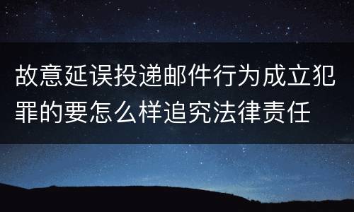 故意延误投递邮件行为成立犯罪的要怎么样追究法律责任