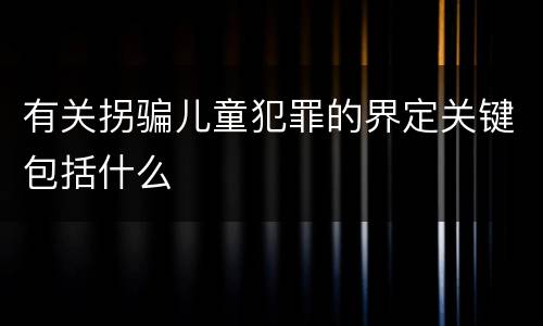 有关拐骗儿童犯罪的界定关键包括什么