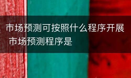 市场预测可按照什么程序开展 市场预测程序是