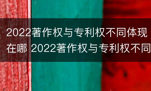 2022著作权与专利权不同体现在哪 2022著作权与专利权不同体现在哪方面