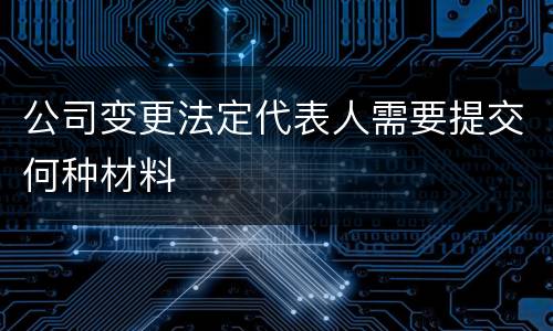 公司变更法定代表人需要提交何种材料