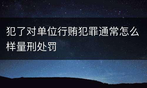 犯了对单位行贿犯罪通常怎么样量刑处罚