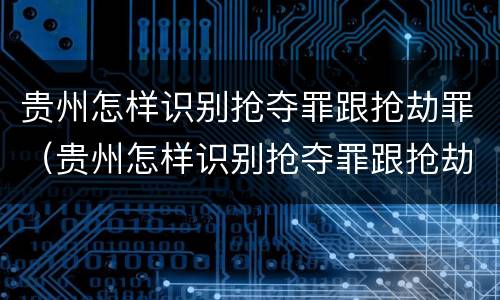 贵州怎样识别抢夺罪跟抢劫罪（贵州怎样识别抢夺罪跟抢劫罪呢）