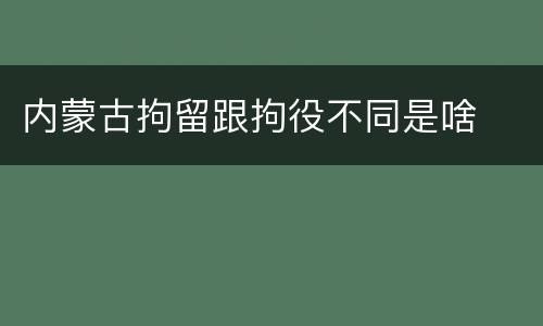 内蒙古拘留跟拘役不同是啥