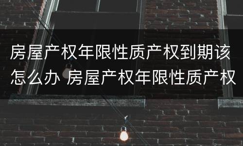 房屋产权年限性质产权到期该怎么办 房屋产权年限性质产权到期该怎么办理