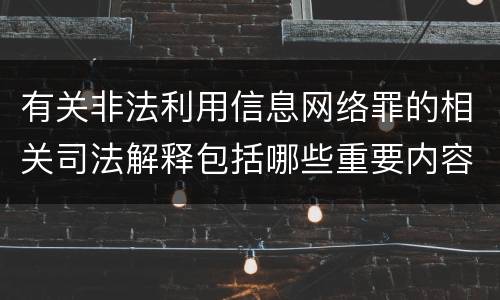 有关非法利用信息网络罪的相关司法解释包括哪些重要内容