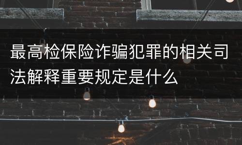 最高检保险诈骗犯罪的相关司法解释重要规定是什么