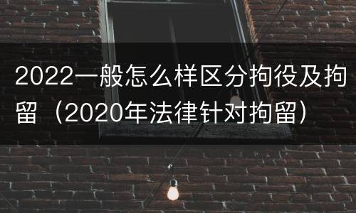 2022一般怎么样区分拘役及拘留（2020年法律针对拘留）