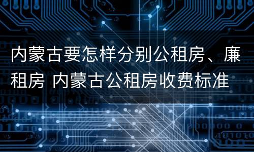 内蒙古要怎样分别公租房、廉租房 内蒙古公租房收费标准