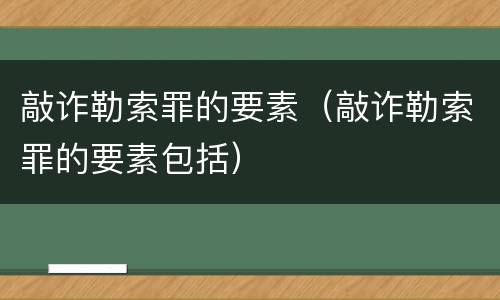 敲诈勒索罪的要素（敲诈勒索罪的要素包括）