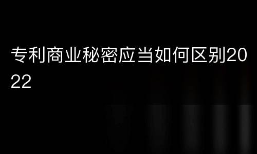 专利商业秘密应当如何区别2022