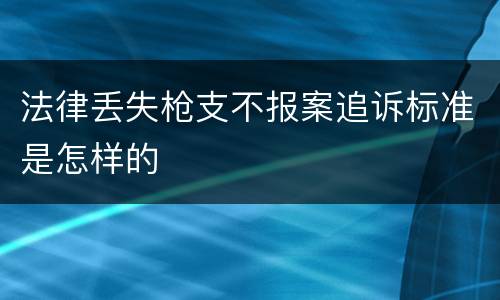 法律丢失枪支不报案追诉标准是怎样的