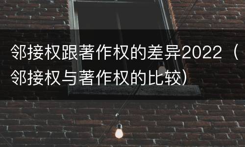 邻接权跟著作权的差异2022（邻接权与著作权的比较）