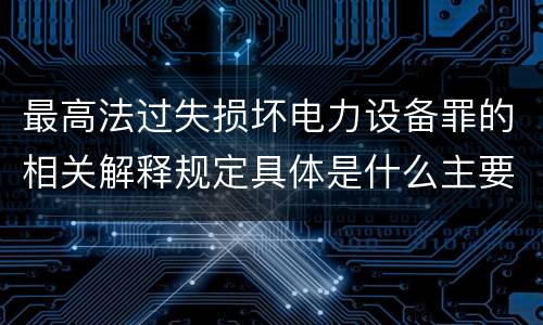 最高法过失损坏电力设备罪的相关解释规定具体是什么主要内容