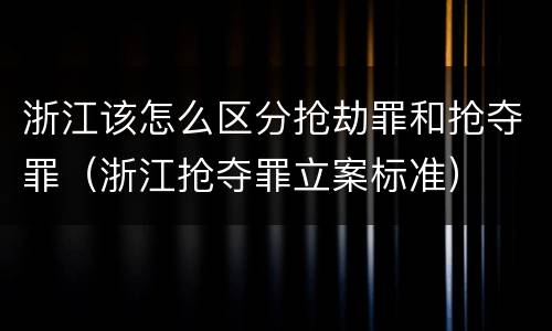 浙江该怎么区分抢劫罪和抢夺罪（浙江抢夺罪立案标准）