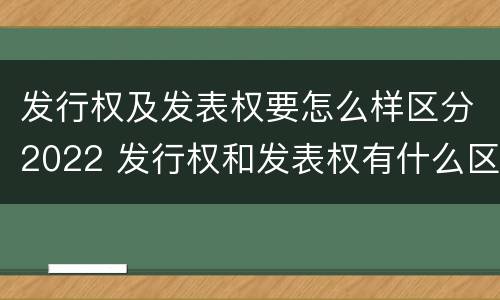 发行权及发表权要怎么样区分2022 发行权和发表权有什么区别