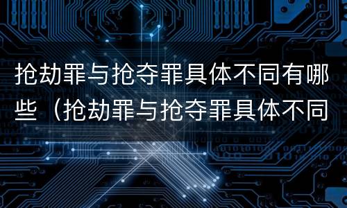 抢劫罪与抢夺罪具体不同有哪些（抢劫罪与抢夺罪具体不同有哪些区别）