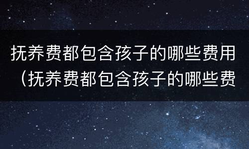 抚养费都包含孩子的哪些费用（抚养费都包含孩子的哪些费用呢）