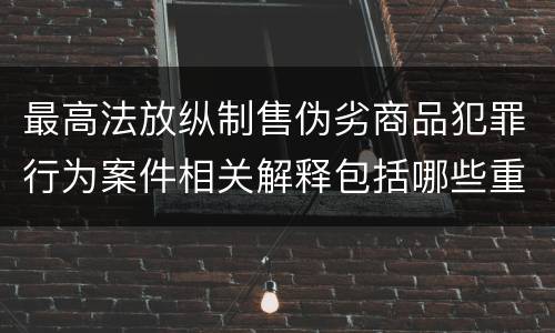 最高法放纵制售伪劣商品犯罪行为案件相关解释包括哪些重要规定