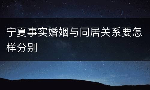 宁夏事实婚姻与同居关系要怎样分别