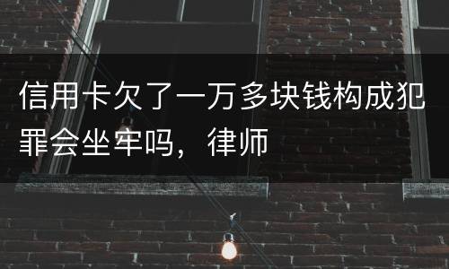 信用卡欠了一万多块钱构成犯罪会坐牢吗，律师