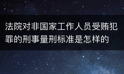 法院对非国家工作人员受贿犯罪的刑事量刑标准是怎样的