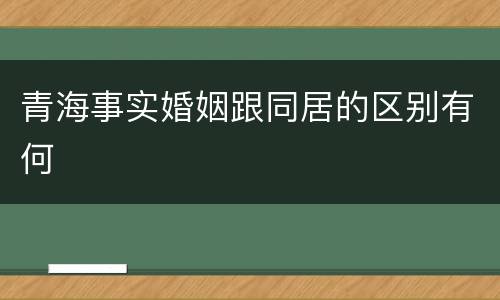 青海事实婚姻跟同居的区别有何