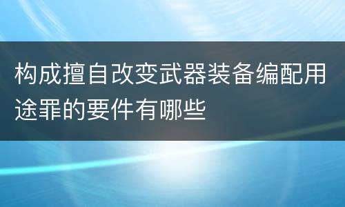 构成擅自改变武器装备编配用途罪的要件有哪些