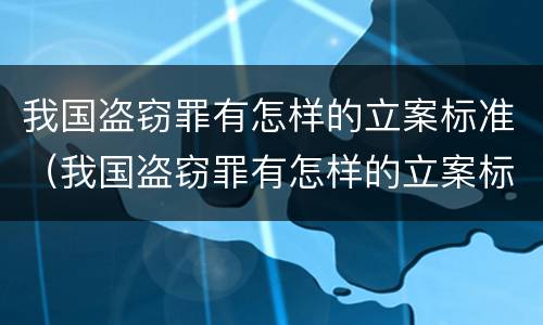 我国盗窃罪有怎样的立案标准（我国盗窃罪有怎样的立案标准和处罚）