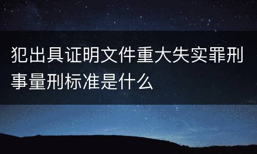 犯出具证明文件重大失实罪刑事量刑标准是什么