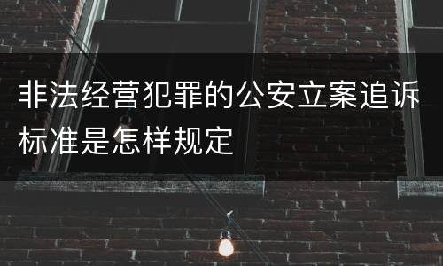 非法经营犯罪的公安立案追诉标准是怎样规定