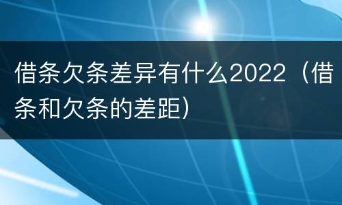 借条欠条差异有什么2022（借条和欠条的差距）