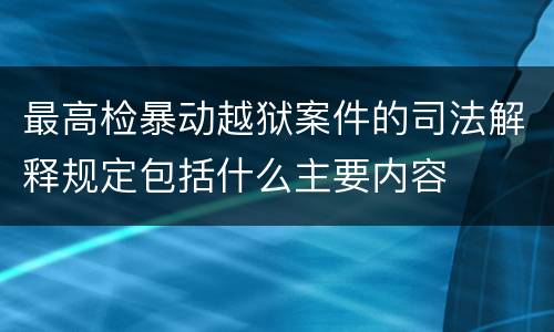 最高检暴动越狱案件的司法解释规定包括什么主要内容