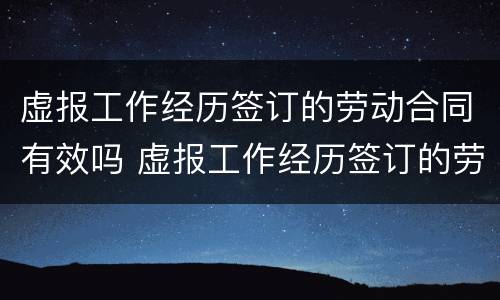 虚报工作经历签订的劳动合同有效吗 虚报工作经历签订的劳动合同有效吗合法吗