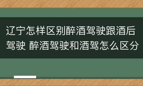 辽宁怎样区别醉酒驾驶跟酒后驾驶 醉酒驾驶和酒驾怎么区分