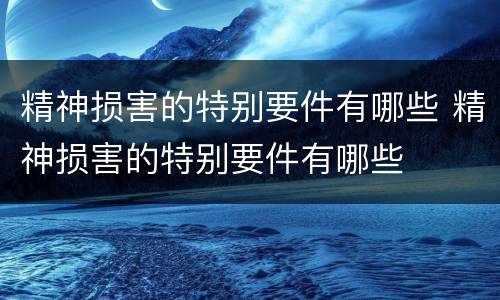 精神损害的特别要件有哪些 精神损害的特别要件有哪些