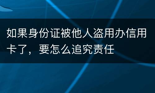 如果身份证被他人盗用办信用卡了，要怎么追究责任