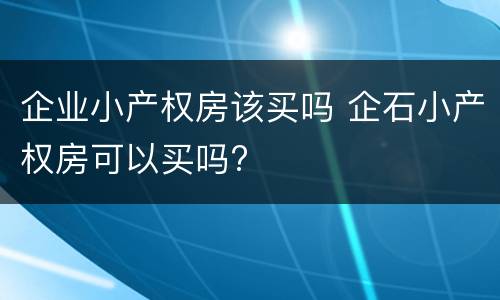 企业小产权房该买吗 企石小产权房可以买吗?