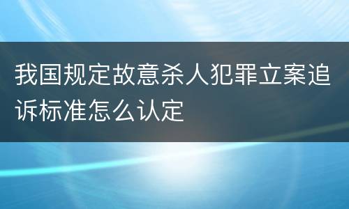 我国规定故意杀人犯罪立案追诉标准怎么认定