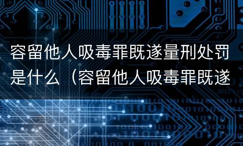 容留他人吸毒罪既遂量刑处罚是什么（容留他人吸毒罪既遂量刑处罚是什么意思）