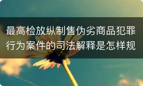 最高检放纵制售伪劣商品犯罪行为案件的司法解释是怎样规定的