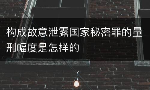 构成故意泄露国家秘密罪的量刑幅度是怎样的