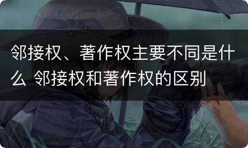 邻接权、著作权主要不同是什么 邻接权和著作权的区别