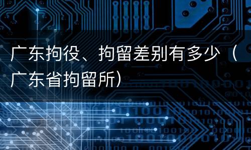 广东拘役、拘留差别有多少（广东省拘留所）