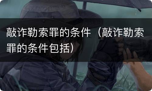 敲诈勒索罪的条件（敲诈勒索罪的条件包括）