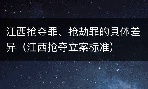 江西抢夺罪、抢劫罪的具体差异（江西抢夺立案标准）