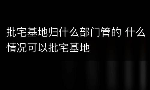 批宅基地归什么部门管的 什么情况可以批宅基地