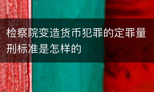 检察院变造货币犯罪的定罪量刑标准是怎样的