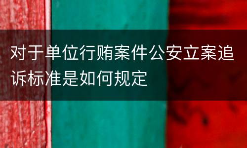 对于单位行贿案件公安立案追诉标准是如何规定